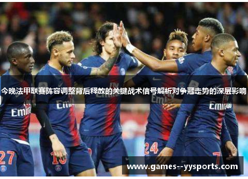 今晚法甲联赛阵容调整背后释放的关键战术信号解析对争冠走势的深层影响