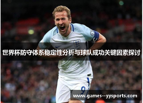 世界杯防守体系稳定性分析与球队成功关键因素探讨