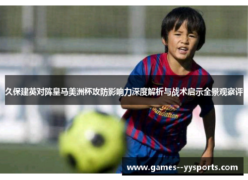 久保建英对阵皇马美洲杯攻防影响力深度解析与战术启示全景观察评