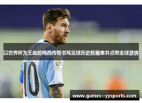 以世界杯为王座的梅西传奇书写足球历史新篇章并点燃全球激情