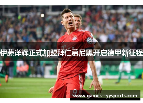 伊藤洋辉正式加盟拜仁慕尼黑开启德甲新征程