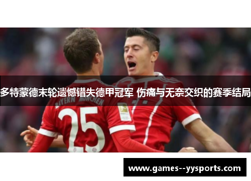 多特蒙德末轮遗憾错失德甲冠军 伤痛与无奈交织的赛季结局