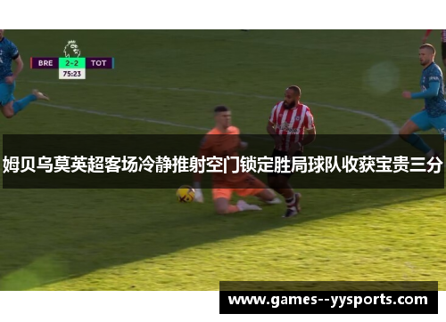 姆贝乌莫英超客场冷静推射空门锁定胜局球队收获宝贵三分