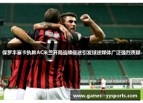 保罗丰塞卡执教AC米兰开局战绩低迷引发球迷媒体广泛强烈质疑 保罗丰塞卡执教AC米兰开局战绩低迷引发球迷媒体广泛强烈质疑