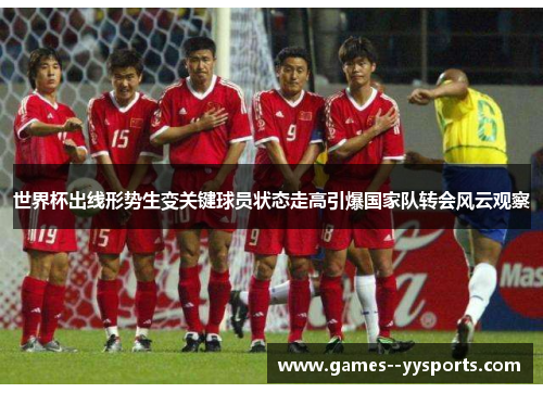 世界杯出线形势生变关键球员状态走高引爆国家队转会风云观察
