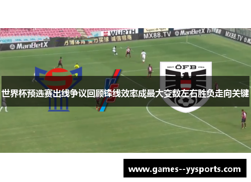 世界杯预选赛出线争议回顾锋线效率成最大变数左右胜负走向关键