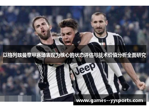 以格列兹曼意甲赛场表现为核心的状态评估与战术价值分析全面研究 以格列兹曼意甲赛场表现为核心的状态评估与战术价值分析全面研究