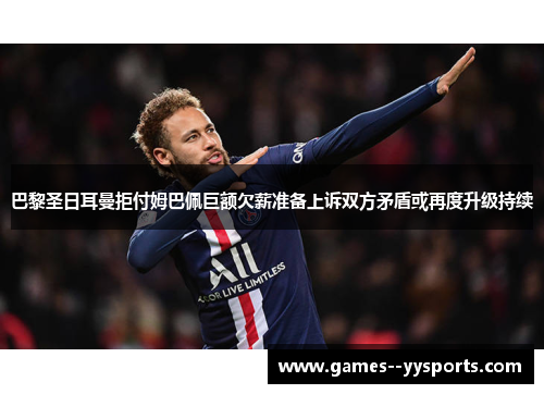 巴黎圣日耳曼拒付姆巴佩巨额欠薪准备上诉双方矛盾或再度升级持续