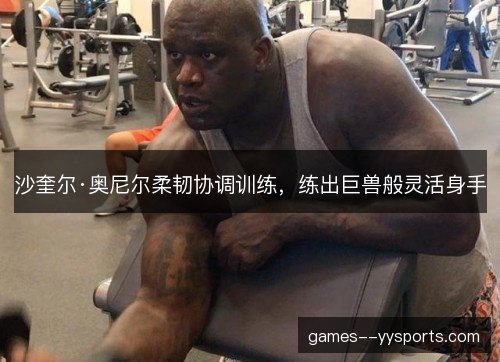 沙奎尔·奥尼尔柔韧协调训练，练出巨兽般灵活身手