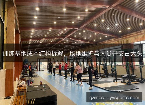 训练基地成本结构拆解，场地维护与人员开支占大头